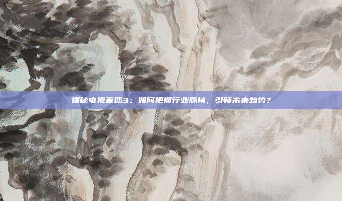 揭秘电视直播3：如何把握行业脉搏，引领未来趋势？