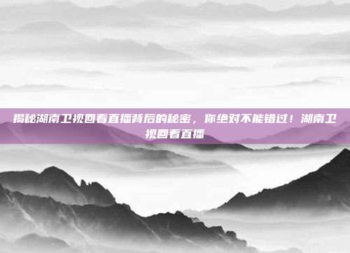 揭秘湖南卫视回看直播背后的秘密，你绝对不能错过！湖南卫视回看直播