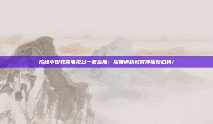 揭秘中国教育电视台一套直播：深度解析教育传播新趋势！