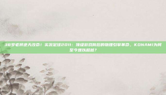 38岁老将逆天改命！实况足球2011：顶级游戏背后的物理引擎革命，KONAMI为何至今难以超越？