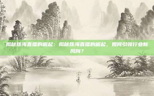 揭秘珠海直播的崛起：揭秘珠海直播的崛起，如何引领行业新风向？