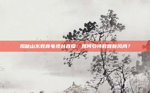 揭秘山东教育电视台直播：如何引领教育新风尚？