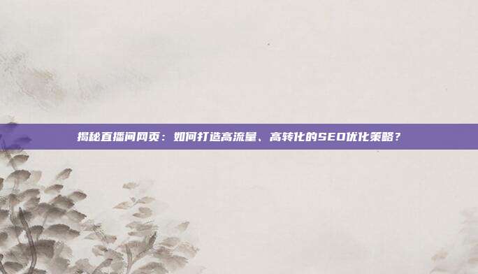 揭秘直播间网页：如何打造高流量、高转化的SEO优化策略？