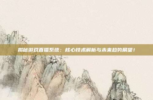 揭秘游戏直播系统:核心技术解析与未来趋势展望!
