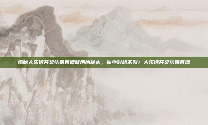 揭秘大乐透开奖结果直播背后的秘密，你绝对想不到！大乐透开奖结果直播