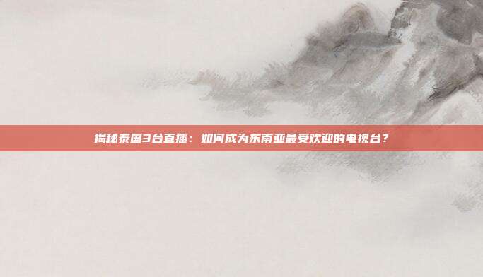 揭秘泰国3台直播:如何成为东南亚最受欢迎的电视台?