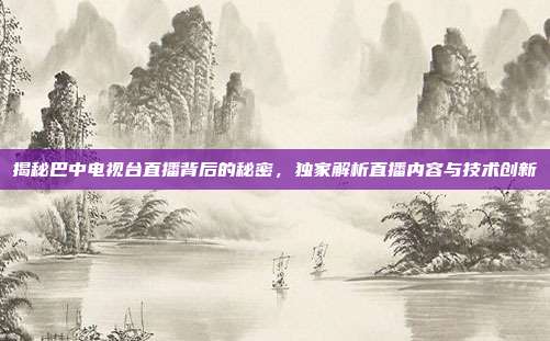 揭秘巴中电视台直播背后的秘密，独家解析直播内容与技术创新