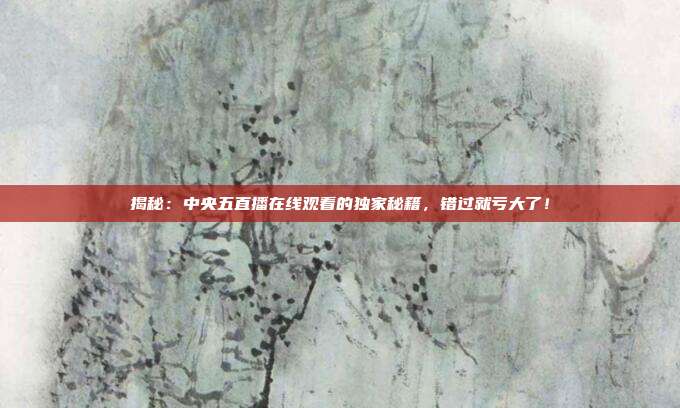 揭秘：中央五直播在线观看的独家秘籍，错过就亏大了！