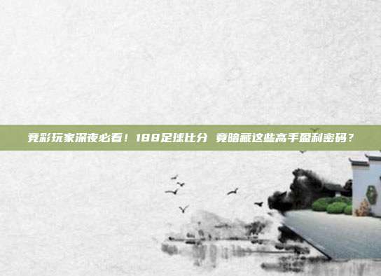 竞彩玩家深夜必看！188足球比分 竟暗藏这些高手盈利密码？