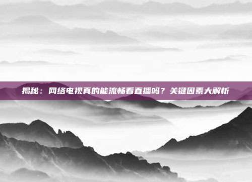 揭秘:网络电视真的能流畅看直播吗?关键因素大解析