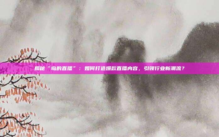 揭秘“岛的直播”：如何打造爆款直播内容，引领行业新潮流？