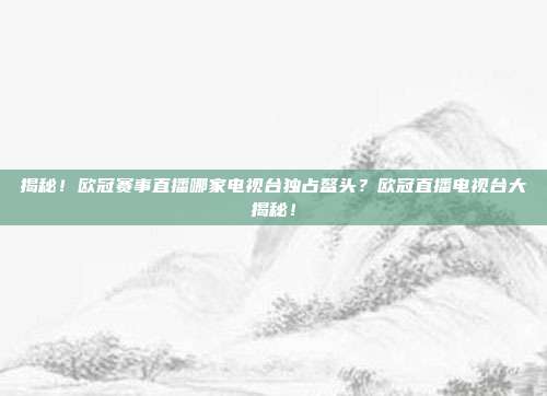 揭秘！欧冠赛事直播哪家电视台独占鳌头？欧冠直播电视台大揭秘！