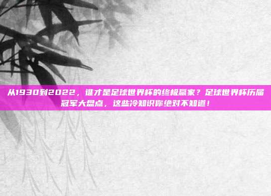 从1930到2022，谁才是足球世界杯的终极赢家？足球世界杯历届冠军大盘点，这些冷知识你绝对不知道！