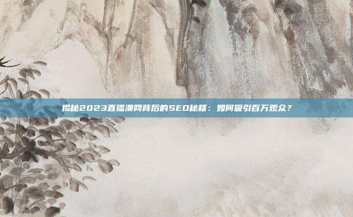 揭秘2023直播澳网背后的SEO秘籍：如何吸引百万观众？