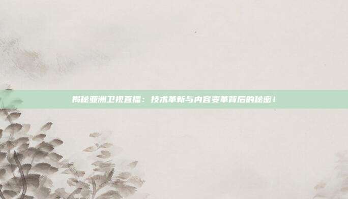 揭秘亚洲卫视直播：技术革新与内容变革背后的秘密！