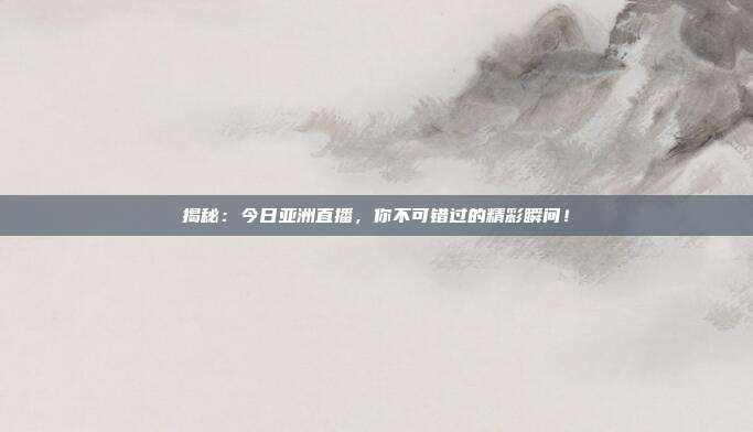 揭秘：今日亚洲直播，你不可错过的精彩瞬间！