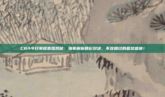 CBA今日赛程直播揭秘：独家解析精彩对决，不容错过的篮球盛宴！