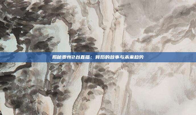 揭秘贵州2台直播：背后的故事与未来趋势