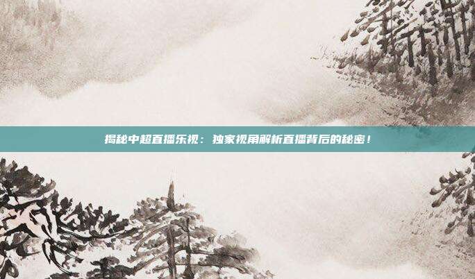 揭秘中超直播乐视：独家视角解析直播背后的秘密！