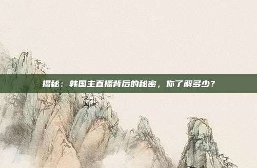 揭秘:韩国主直播背后的秘密,你了解多少?