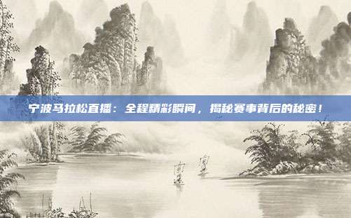 宁波马拉松直播：全程精彩瞬间，揭秘赛事背后的秘密！