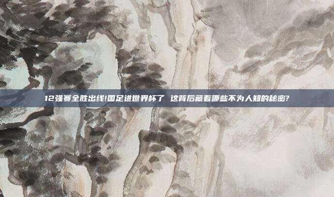 12强赛全胜出线!国足进世界杯了 这背后藏着哪些不为人知的秘密?