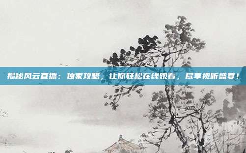 揭秘风云直播：独家攻略，让你轻松在线观看，尽享视听盛宴！