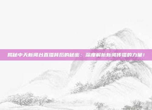 揭秘中天新闻台直播背后的秘密:深度解析新闻传播的力量!
