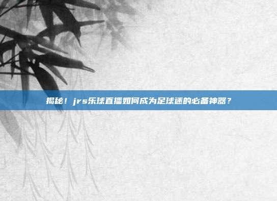 揭秘!jrs乐球直播如何成为足球迷的必备神器?