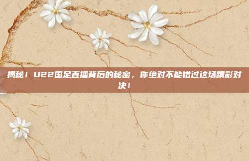 揭秘！U22国足直播背后的秘密，你绝对不能错过这场精彩对决！