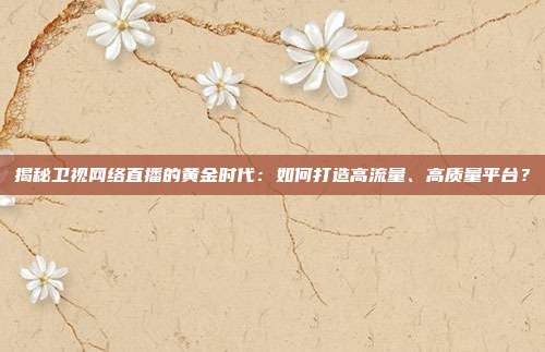 揭秘卫视网络直播的黄金时代：如何打造高流量、高质量平台？