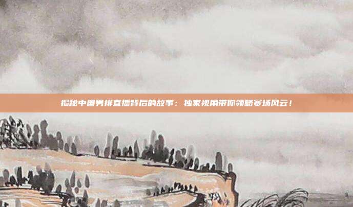 揭秘中国男排直播背后的故事：独家视角带你领略赛场风云！