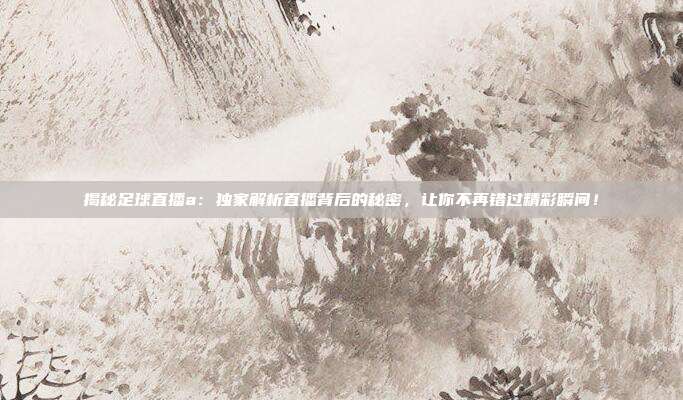 揭秘足球直播a：独家解析直播背后的秘密，让你不再错过精彩瞬间！