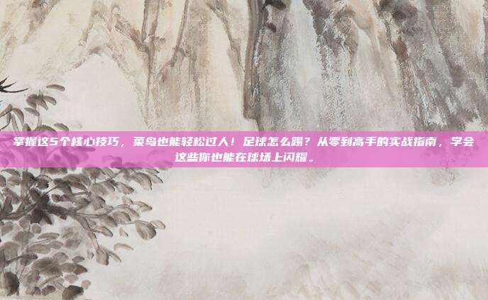 掌握这5个核心技巧，菜鸟也能轻松过人！足球怎么踢？从零到高手的实战指南，学会这些你也能在球场上闪耀。