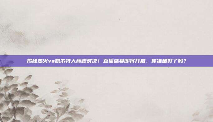揭秘热火vs凯尔特人巅峰对决！直播盛宴即将开启，你准备好了吗？