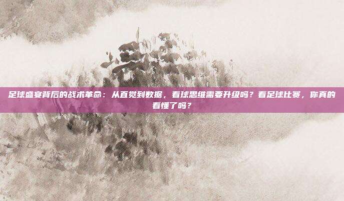 足球盛宴背后的战术革命：从直觉到数据，看球思维需要升级吗？看足球比赛，你真的看懂了吗？