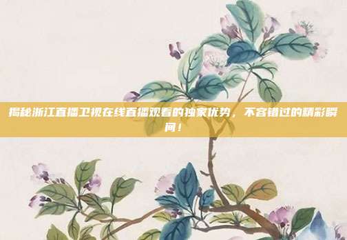 揭秘浙江直播卫视在线直播观看的独家优势,不容错过的精彩瞬间!