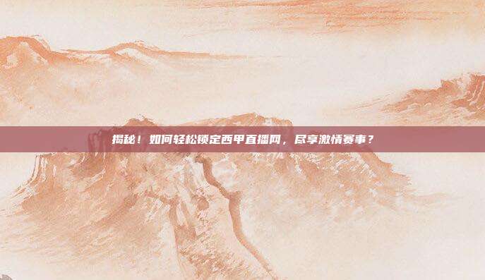 揭秘!如何轻松锁定西甲直播网,尽享激情赛事?