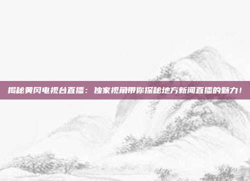 揭秘黄冈电视台直播:独家视角带你探秘地方新闻直播的魅力!