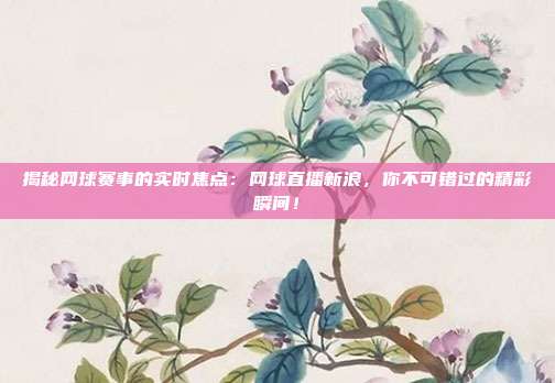 揭秘网球赛事的实时焦点:网球直播新浪,你不可错过的精彩瞬间!