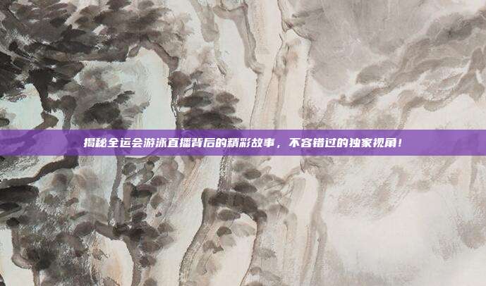 揭秘全运会游泳直播背后的精彩故事，不容错过的独家视角！