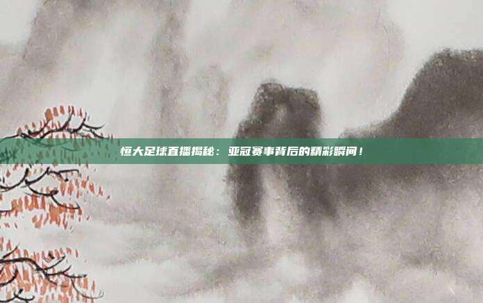 恒大足球直播揭秘：亚冠赛事背后的精彩瞬间！