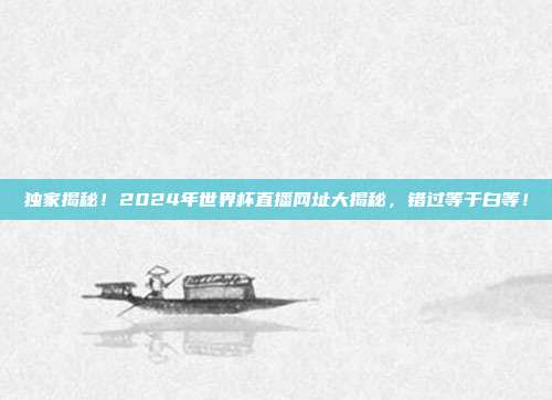 独家揭秘！2024年世界杯直播网址大揭秘，错过等于白等！