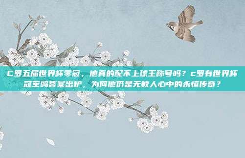 C罗五届世界杯零冠，他真的配不上球王称号吗？c罗有世界杯冠军吗答案出炉，为何他仍是无数人心中的永恒传奇？