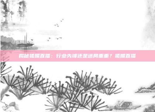 揭秘狐媚直播：行业先锋还是迷局重重？狐媚直播