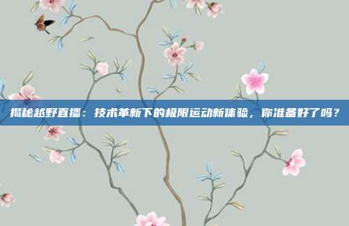 揭秘越野直播:技术革新下的极限运动新体验,你准备好了吗?
