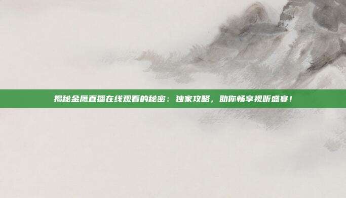 揭秘金鹰直播在线观看的秘密：独家攻略，助你畅享视听盛宴！