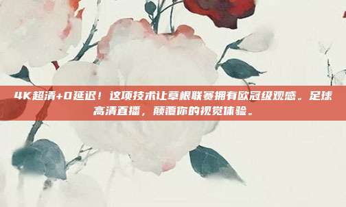 4K超清+0延迟！这项技术让草根联赛拥有欧冠级观感。足球高清直播，颠覆你的视觉体验。