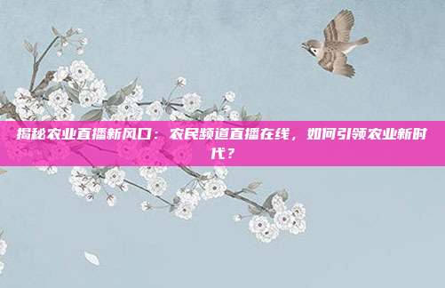 揭秘农业直播新风口：农民频道直播在线，如何引领农业新时代？