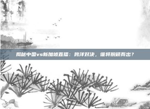 揭秘中国vs新加坡直播:跨洋对决,谁将脱颖而出?